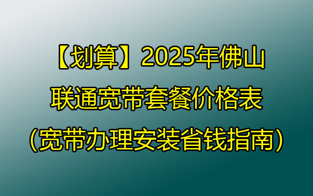 【划算】2025年佛山联通宽带套餐价格表（宽带办理安装省钱指南）