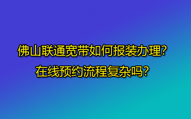 佛山联通宽带如何报装办理？在线预约流程复杂吗？