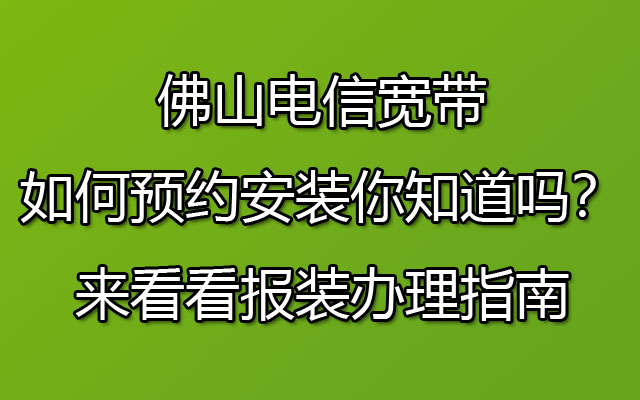 佛山电信宽带如何预约安装你知道吗？来看看报装办理指南