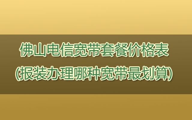 佛山电信宽带套餐价格表(报装办理哪种宽带最划算)