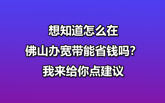 想知道怎么在佛山办宽带能省钱吗？我来给你点建议